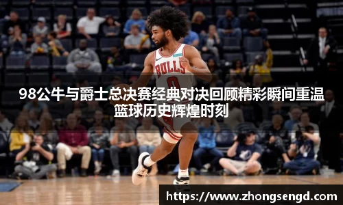 98公牛与爵士总决赛经典对决回顾精彩瞬间重温篮球历史辉煌时刻