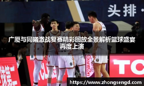 广厦与同曦激战复赛精彩回放全景解析篮球盛宴再度上演