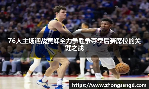 76人主场迎战黄蜂全力争胜争夺季后赛席位的关键之战